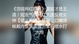 《顶级网红精品》露脸才是王道！短发气质网红大波反差女神【婴儿套娃】最新，口爆深喉戴内置跳蛋露出紫薇喷水打水炮