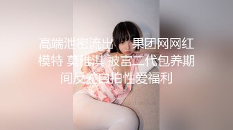 高端泄密流出❤️果团网网红模特 莫雅淇 被富二代包养期间反差自拍性爱福利