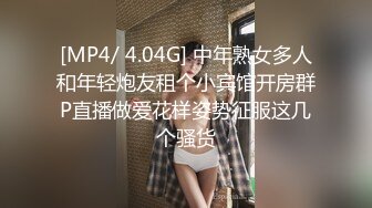 [MP4/ 4.04G] 中年熟女多人和年轻炮友租个小宾馆开房群P直播做爱花样姿势征服这几个骚货