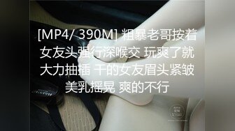 [MP4/ 390M] 粗暴老哥按着女友头强行深喉交 玩爽了就大力抽插 干的女友眉头紧皱美乳摇晃 爽的不行