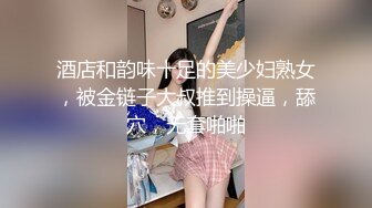 酒店和韵味十足的美少妇熟女，被金链子大叔推到操逼，舔穴，无套啪啪