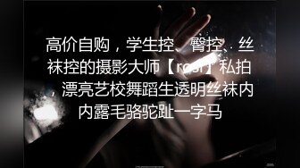 高价自购，学生控、臀控、丝袜控的摄影大师【rosi】私拍，漂亮艺校舞蹈生透明丝袜内内露毛骆驼趾一字马