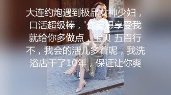 大连约炮遇到极品女神少妇，口活超级棒，'你要想享受我就给你多做点，宝贝 五百行不，我会的活儿多着呢，我洗浴店干了10年，保证让你爽！‘ 