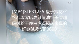 [MP4]STP31255 瘦子探花??约战零零后高颜值清纯美眉超级嫩粉干净白虎逼操起来真的好爽贼紧 VIP0600