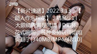 【新片速遞】2022.3.13，【超人作乐探花】，精品少妇，大眼睛内满是风情，D罩杯，花式啪啪，各种姿势玩得姐姐爽翻了[340MB/MP4/48:10]