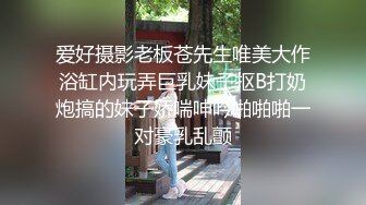 爱好摄影老板苍先生唯美大作浴缸内玩弄巨乳妹子抠B打奶炮搞的妹子娇喘呻吟啪啪啪一对豪乳乱颤