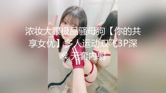 浓妆大眼极品骚母狗【你的共享女优】多人运动双飞3P深喉 无套内射