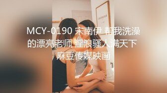 MCY-0190 宋南伊 帮我洗澡的漂亮老师 淫浪骚人满天下 麻豆传媒映画