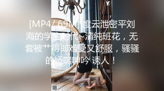 [MP4/ 69M] 度云泄密平刘海的学生时代~清纯班花，无套被艹得即难受又舒服，骚骚的娇喘呻吟 诱人！