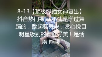 8-13【顶级绿播女神复出】抖音热门裸舞 不愧是学过舞蹈的，跳起骚舞来，赏心悦目 明星级别的颜值好美！是话痨 能聊