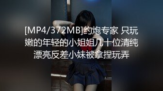 [MP4/372MB]约炮专家 只玩嫩的年轻的小姐姐几十位清纯漂亮反差小妹被拿捏玩弄