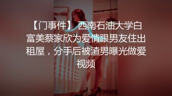 【门事件】 西南石油大学白富美蔡家欣为爱情跟男友住出租屋，分手后被渣男曝光做爱视频