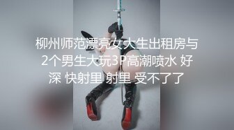 柳州师范漂亮女大生出租房与2个男生大玩3P高潮喷水 好深 快射里 射里 受不了了