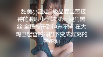 ⭐甜美小淫娃⭐极品麦当劳接待的兼职小学妹 第一视角黑丝 全程被干到神志不清 在大鸡巴爸爸的鸡巴下变成淫荡的骚母狗