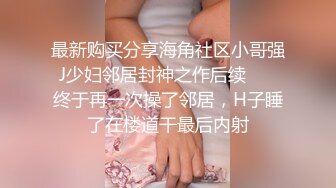 最新购买分享海角社区小哥强J少妇邻居封神之作后续❤️ 终于再一次操了邻居，H子睡了在楼道干最后内射