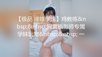 【极品 淫娃学妹】鸡教练&nbsp;&nbsp;网黄摄影师专属学妹玩物&nbsp;&nbsp; 一