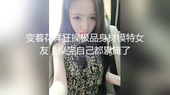 变着花样狂操极品身材模特女友，操完自己都累瘫了