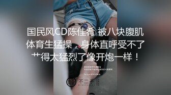 国民风CD陈佳肴 被八块腹肌体育生猛操，身体直呼受不了 艹得太猛烈了像开炮一样！