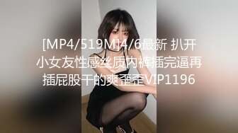 [MP4/519M]4/6最新 扒开小女友性感丝质内裤插完逼再插屁股干的爽歪歪VIP1196