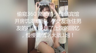 偷窥360 高颜值小情侣宾馆开房饥渴难耐，小女友含住男友的鸡巴 说起了上次的回忆，慢慢调情，大战3炮！