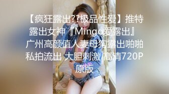 【疯狂露出??极品性爱】推特露出女神『Mingo爱露出』广州高颜值人妻母狗露出啪啪私拍流出 大胆刺激 高清720P原版