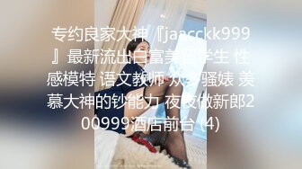 专约良家大神『jaacckk999』最新流出白富美留学生 性感模特 语文教师 众多骚婊 羡慕大神的钞能力 夜夜做新郎200999酒店前台 (4)