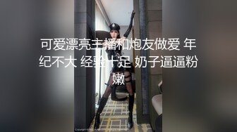 可爱漂亮主播和炮友做爱 年纪不大 经验十足 奶子逼逼粉嫩