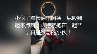 小伙子爆操泸州阿姨，屁股翘起来点嘛，一抱就抱在一起艹，真是猴急的小伙！