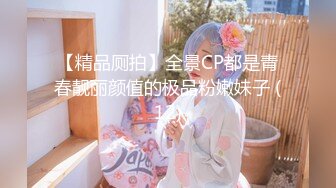 【精品厕拍】全景CP都是青春靓丽颜值的极品粉嫩妹子 (12)