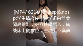 [MP4/ 621M]&nbsp;&nbsp;学生情趣装十柒学姐白丝美腿高跟鞋，站立扶腰后入，转战床上骑乘位，主动上下套弄