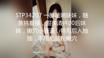 STP34207 一群超嫩妹妹，随意挑着操，甜美清纯00后妹妹，嫩穴小骚逼，特写后入抽插，手指扣超粉嫩穴