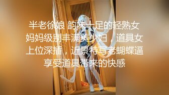 半老徐娘 韵味十足的轻熟女妈妈级别丰满美少妇，道具女上位深插，近景特写老蝴蝶逼享受道具带来的快感