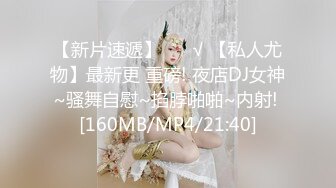 【新片速遞】 ❤️√ 【私人尤物】最新更 重磅! 夜店DJ女神~骚舞自慰~掐脖啪啪~内射! [160MB/MP4/21:40]