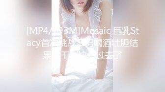 [MP4/793M]Mosaic 巨乳Stacy首次挑战多男喝酒壮胆结果被干到快晕过去了