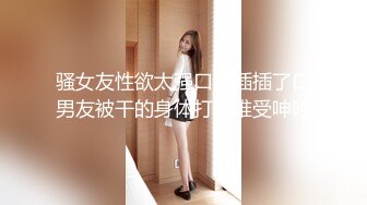 骚女友性欲太强口了插插了口男友被干的身体打挺难受呻吟