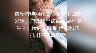 最新推特网红美少女『工口糯米姬』户外露出被痴汉尾行卫生间强操后入啪啪 漂亮粉穴插出白浆真刺激