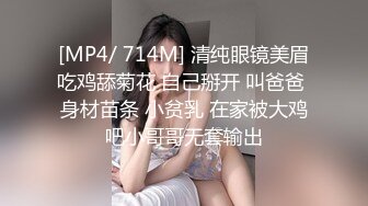 [MP4/ 714M] 清纯眼镜美眉吃鸡舔菊花 自己掰开 叫爸爸 身材苗条 小贫乳 在家被大鸡吧小哥哥无套输出