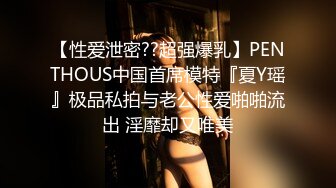 【性爱泄密??超强爆乳】PENTHOUS中国首席模特『夏Y瑶』极品私拍与老公性爱啪啪流出 淫靡却又唯美