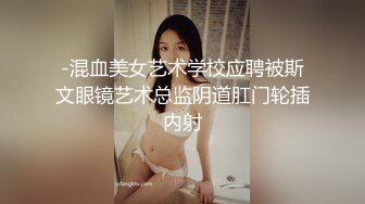 -混血美女艺术学校应聘被斯文眼镜艺术总监阴道肛门轮插内射