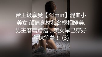 帝王级享受【KTmin】混血小美女 颜值身材和名模相媲美,男主磨磨蹭蹭，美女早已穿好丝袜等着！ (3)