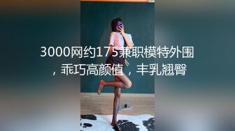 3000网约175兼职模特外围，乖巧高颜值，丰乳翘臀