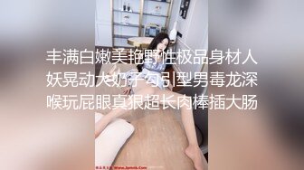 丰满白嫩美艳野性极品身材人妖晃动大奶子勾引型男毒龙深喉玩屁眼真狠超长肉棒插大肠