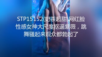 STP15152(奶茶超甜)网红脸性感女神大尺度抠逼紫薇，跳舞骚起来观众都勃起了