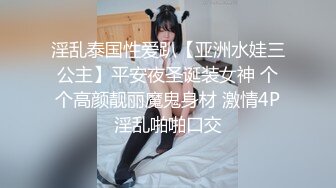 淫乱泰国性爱趴【亚洲水娃三公主】平安夜圣诞装女神 个个高颜靓丽魔鬼身材 激情4P淫乱啪啪口交