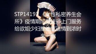 STP14197 《女性私密养生会所》疫情期间男技师上门服务给欲姐少妇推油抠逼情到浓时来一炮