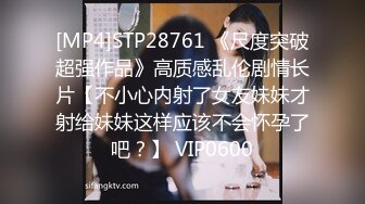 [MP4]STP28761 《尺度突破超强作品》高质感乱伦剧情长片【不小心内射了女友妹妹才射给妹妹这样应该不会怀孕了吧？】 VIP0600