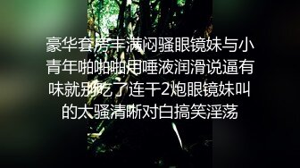 豪华套房丰满闷骚眼镜妹与小青年啪啪啪用唾液润滑说逼有味就别吃了连干2炮眼镜妹叫的太骚清晰对白搞笑淫荡