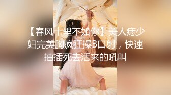 【春风十里不如你】美人痣少妇完美胸疯狂操B口射，快速抽插死去活来的吼叫