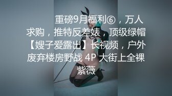 ⚫️⚫️重磅9月福利⑥，万人求购，推特反差婊，顶级绿帽【嫂子爱露出】长视频，户外废弃楼房野战 4P 大街上全裸紫薇