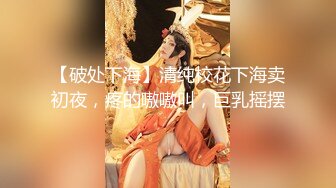 【破处下海】清纯校花下海卖初夜，疼的嗷嗷叫，巨乳摇摆